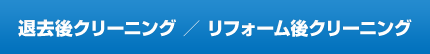 退去後クリーニング / リフォーム後クリーニング